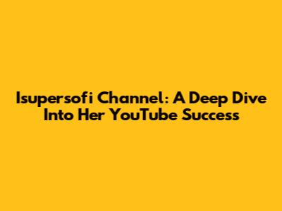 Isupersofi Channel: A Deep Dive Into Her YouTube Success