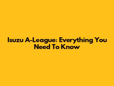 Isuzu A-League: Everything You Need To Know