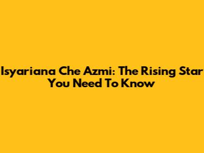 Isyariana Che Azmi: The Rising Star You Need To Know