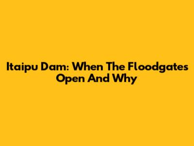 Itaipu Dam: When The Floodgates Open And Why