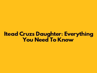 Itead Cruz's Daughter: Everything You Need To Know