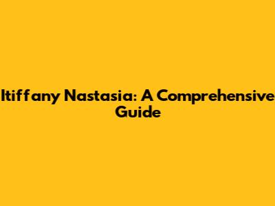 Itiffany Nastasia: A Comprehensive Guide