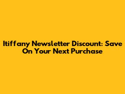 Itiffany Newsletter Discount: Save On Your Next Purchase