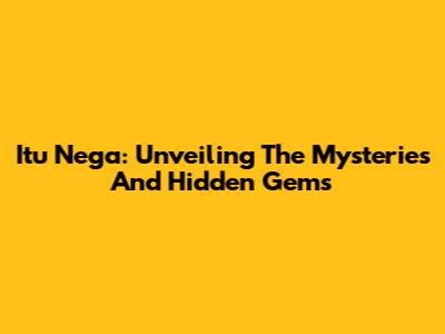 Itu Nega: Unveiling The Mysteries And Hidden Gems