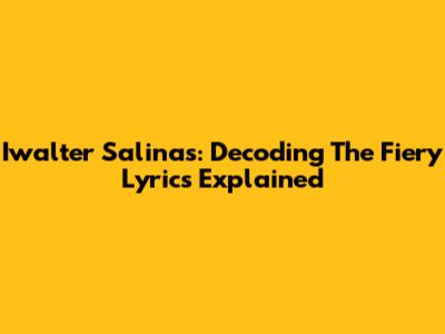 Iwalter Salinas: Decoding The Fiery Lyrics Explained