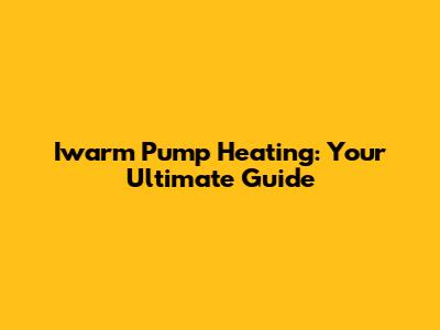Iwarm Pump Heating: Your Ultimate Guide