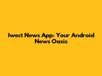 Iwect News App: Your Android News Oasis