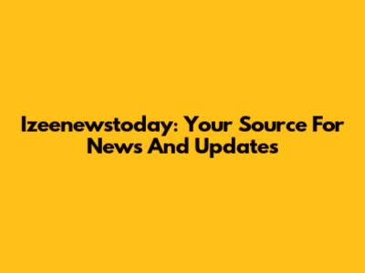 Izeenewstoday: Your Source For News And Updates