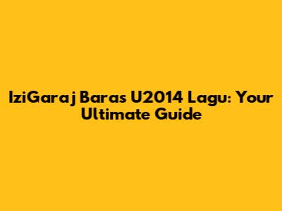 IziGaraj Baras U2014 Lagu: Your Ultimate Guide
