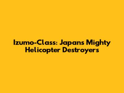 Izumo-Class: Japan's Mighty Helicopter Destroyers
