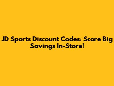 JD Sports Discount Codes: Score Big Savings In-Store!