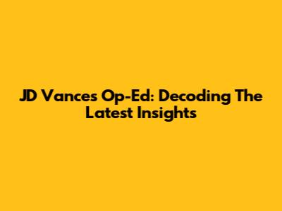 JD Vance's Op-Ed: Decoding The Latest Insights