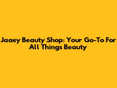 Jaaey Beauty Shop: Your Go-To For All Things Beauty