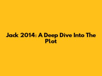 Jack 2014: A Deep Dive Into The Plot
