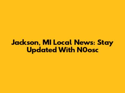 Jackson, MI Local News: Stay Updated With N0osc
