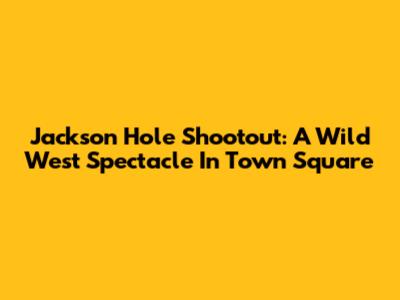 Jackson Hole Shootout: A Wild West Spectacle In Town Square