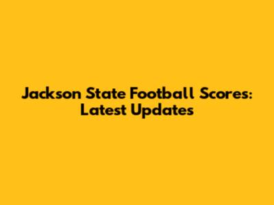 Jackson State Football Scores: Latest Updates