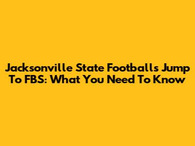 Jacksonville State Football's Jump To FBS: What You Need To Know