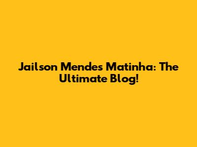 Jailson Mendes Matinha: The Ultimate Blog!