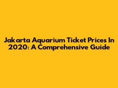 Jakarta Aquarium Ticket Prices In 2020: A Comprehensive Guide
