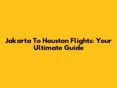 Jakarta To Houston Flights: Your Ultimate Guide