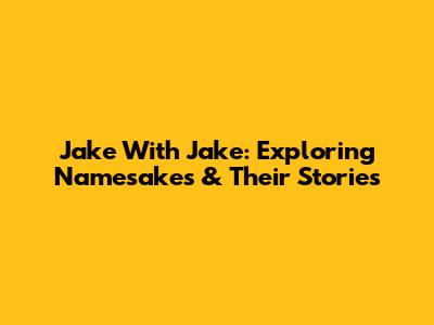 Jake With Jake: Exploring Namesakes & Their Stories