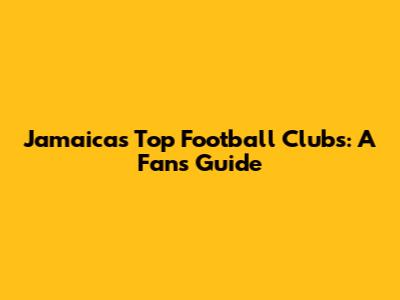 Jamaica's Top Football Clubs: A Fan's Guide