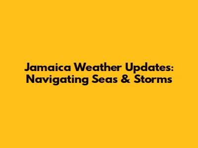 Jamaica Weather Updates: Navigating Seas & Storms