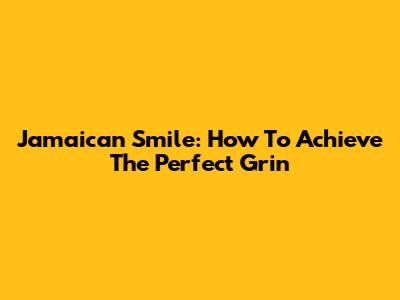 Jamaican Smile: How To Achieve The Perfect Grin