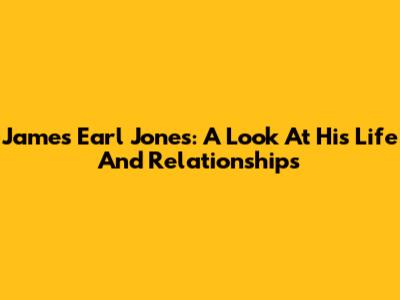 James Earl Jones: A Look At His Life And Relationships