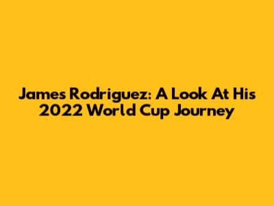 James Rodriguez: A Look At His 2022 World Cup Journey