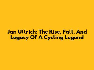 Jan Ullrich: The Rise, Fall, And Legacy Of A Cycling Legend