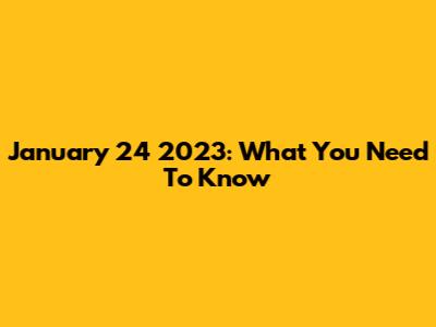 January 24 2023: What You Need To Know