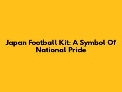 Japan Football Kit: A Symbol Of National Pride