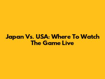 Japan Vs. USA: Where To Watch The Game Live