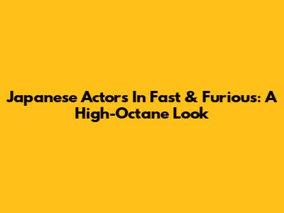 Japanese Actors In Fast & Furious: A High-Octane Look