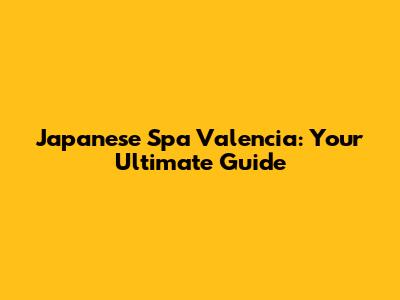 Japanese Spa Valencia: Your Ultimate Guide