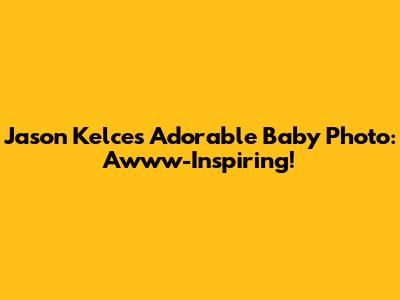 Jason Kelce's Adorable Baby Photo: Awww-Inspiring!