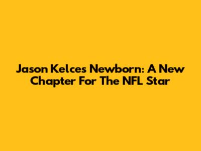 Jason Kelce's Newborn: A New Chapter For The NFL Star