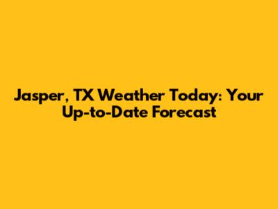 Jasper, TX Weather Today: Your Up-to-Date Forecast