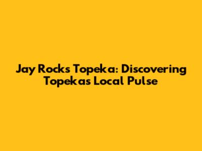 Jay Rocks Topeka: Discovering Topeka's Local Pulse
