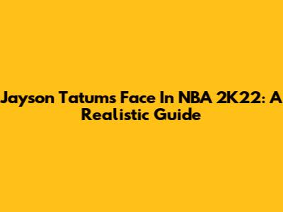 Jayson Tatum's Face In NBA 2K22: A Realistic Guide