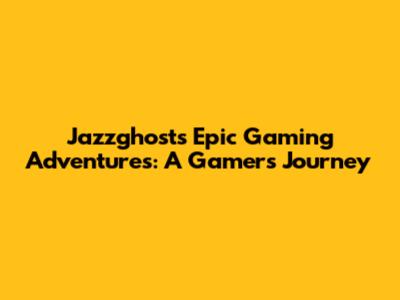 Jazzghost's Epic Gaming Adventures: A Gamer's Journey