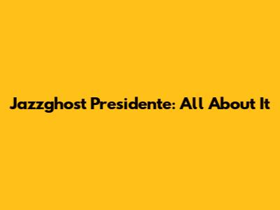 Jazzghost Presidente: All About It