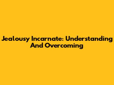 Jealousy Incarnate: Understanding And Overcoming