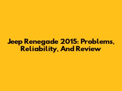 Jeep Renegade 2015: Problems, Reliability, And Review