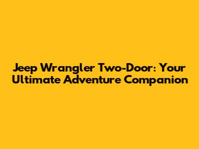 Jeep Wrangler Two-Door: Your Ultimate Adventure Companion