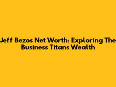 Jeff Bezos Net Worth: Exploring The Business Titan's Wealth