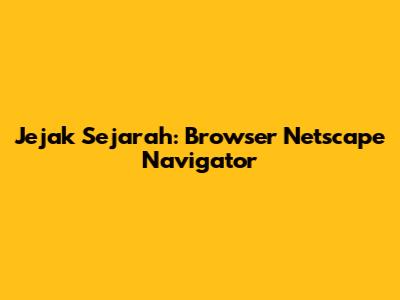 Jejak Sejarah: Browser Netscape Navigator
