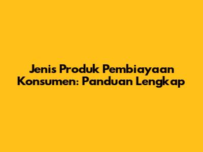 Jenis Produk Pembiayaan Konsumen: Panduan Lengkap